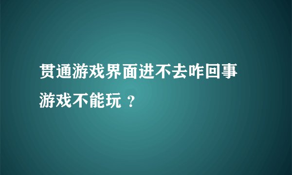 贯通游戏界面进不去咋回事 游戏不能玩 ？