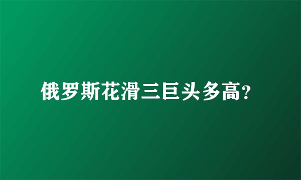 俄罗斯花滑三巨头多高？