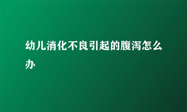 幼儿消化不良引起的腹泻怎么办
