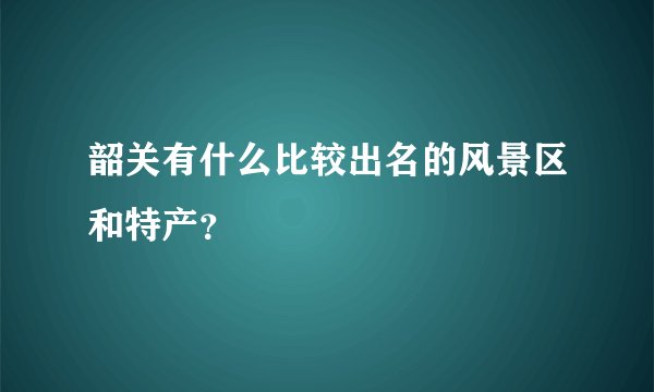 韶关有什么比较出名的风景区和特产?