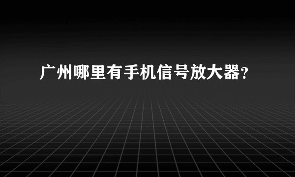 广州哪里有手机信号放大器？