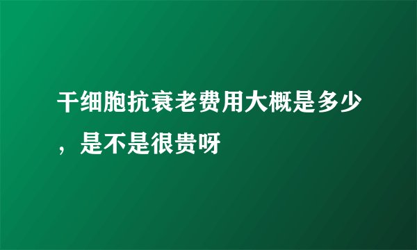 干细胞抗衰老费用大概是多少，是不是很贵呀