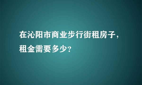 在沁阳市商业步行街租房子，租金需要多少？