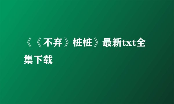 《《不弃》桩桩》最新txt全集下载