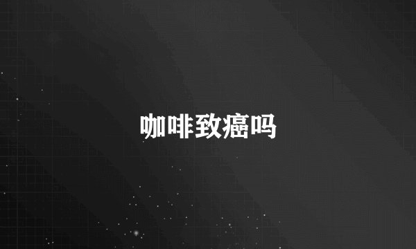 咖啡致癌吗
