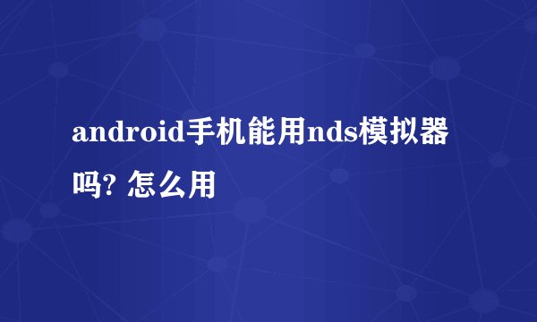 android手机能用nds模拟器吗? 怎么用