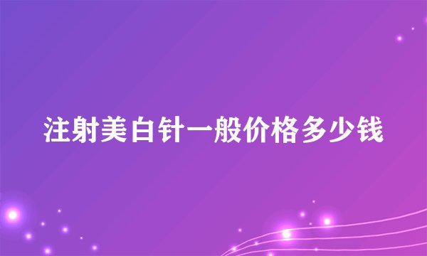 注射美白针一般价格多少钱