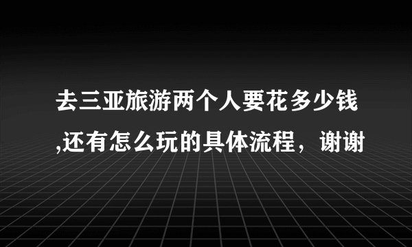 去三亚旅游两个人要花多少钱,还有怎么玩的具体流程，谢谢