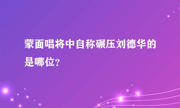 蒙面唱将中自称碾压刘德华的是哪位？