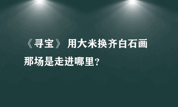 《寻宝》 用大米换齐白石画那场是走进哪里？