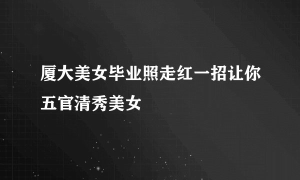 厦大美女毕业照走红一招让你五官清秀美女