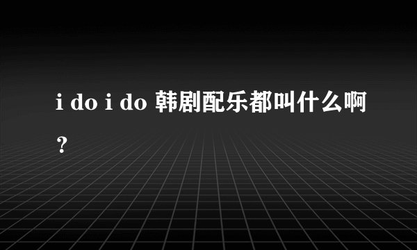 i do i do 韩剧配乐都叫什么啊？