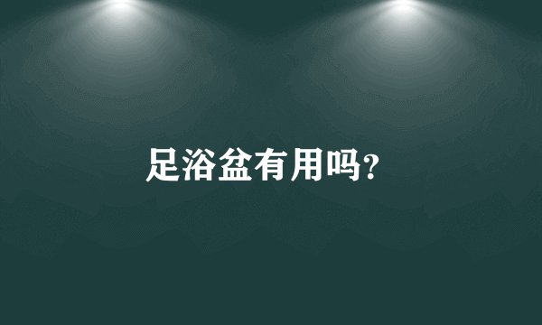 足浴盆有用吗？