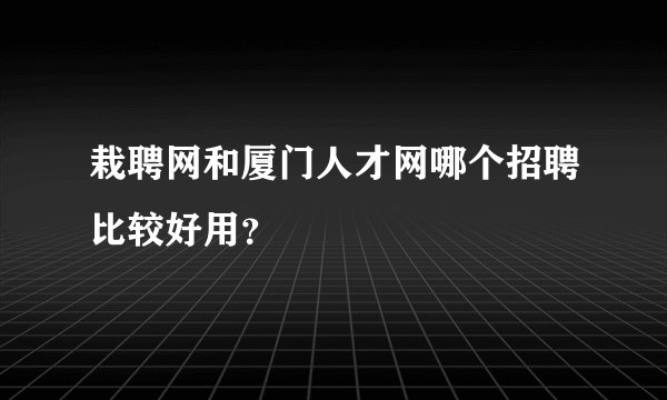 栽聘网和厦门人才网哪个招聘比较好用？