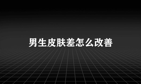 男生皮肤差怎么改善