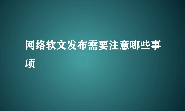 网络软文发布需要注意哪些事项
