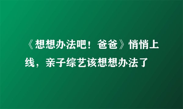 《想想办法吧!爸爸》悄悄上线,亲子综艺该想想办法了