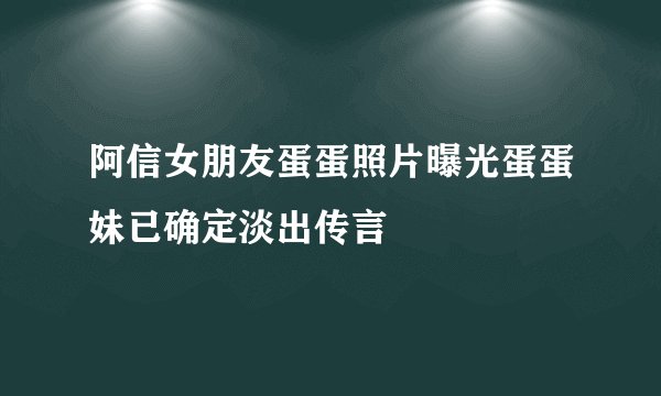 阿信女朋友蛋蛋照片曝光蛋蛋妹已确定淡出传言