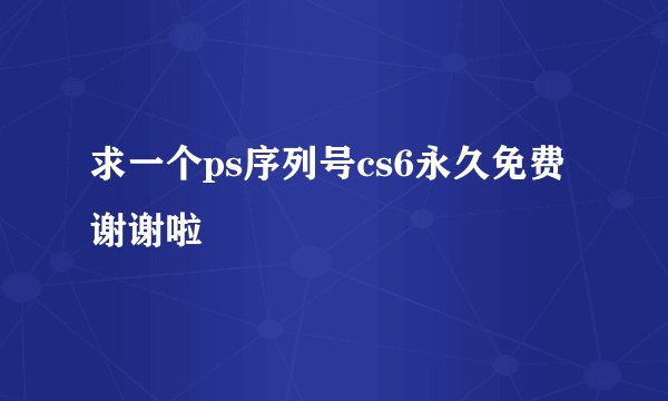 求一个ps序列号cs6永久免费 谢谢啦