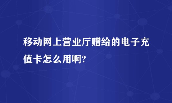 移动网上营业厅赠给的电子充值卡怎么用啊?