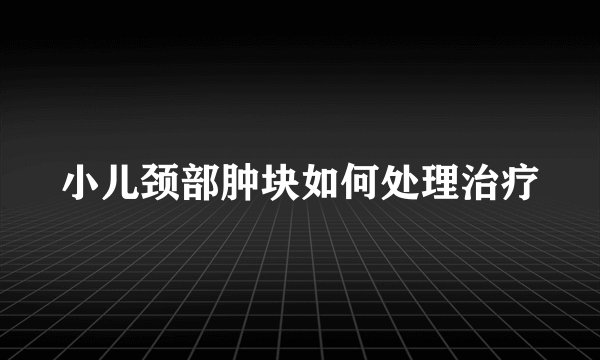 小儿颈部肿块如何处理治疗