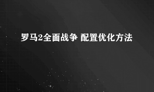 罗马2全面战争 配置优化方法
