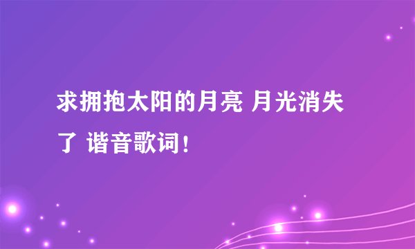 求拥抱太阳的月亮 月光消失了 谐音歌词！
