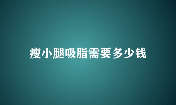 瘦小腿吸脂需要多少钱