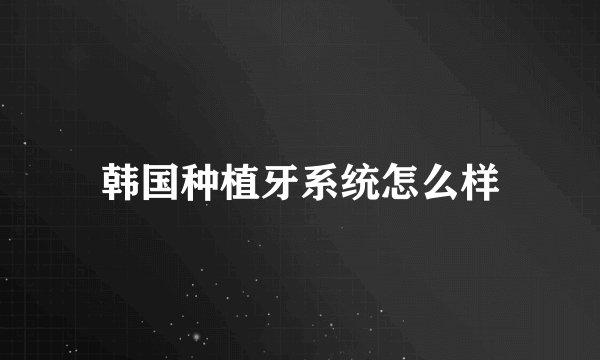 韩国种植牙系统怎么样