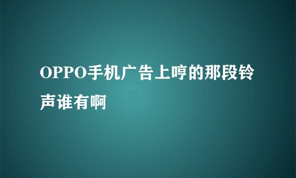 OPPO手机广告上哼的那段铃声谁有啊