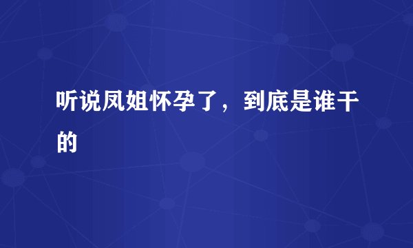 听说凤姐怀孕了，到底是谁干的