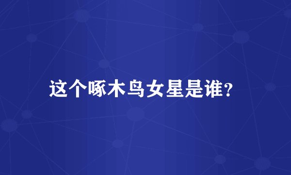 这个啄木鸟女星是谁？