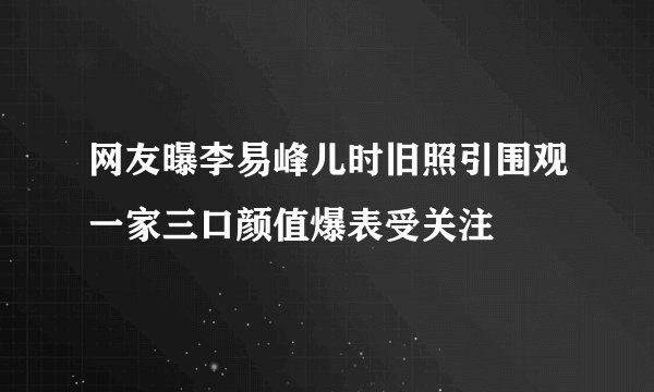 网友曝李易峰儿时旧照引围观一家三口颜值爆表受关注