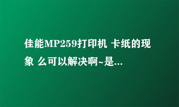 佳能MP259打印机 卡纸的现象 么可以解决啊~是什么原因啊~