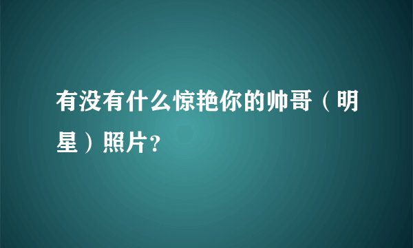 有没有什么惊艳你的帅哥（明星）照片？