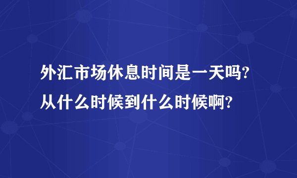 外汇市场休息时间是一天吗?从什么时候到什么时候啊?