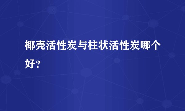 椰壳活性炭与柱状活性炭哪个好？