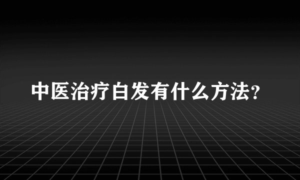 中医治疗白发有什么方法？