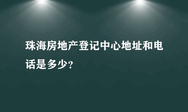 珠海房地产登记中心地址和电话是多少？
