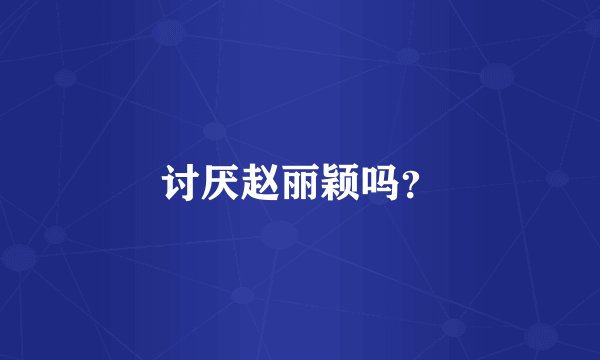 讨厌赵丽颖吗？