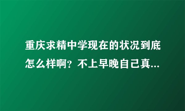 重庆求精中学现在的状况到底怎么样啊？不上早晚自己真的能行吗？高二也不补一课，怕是不行吧。