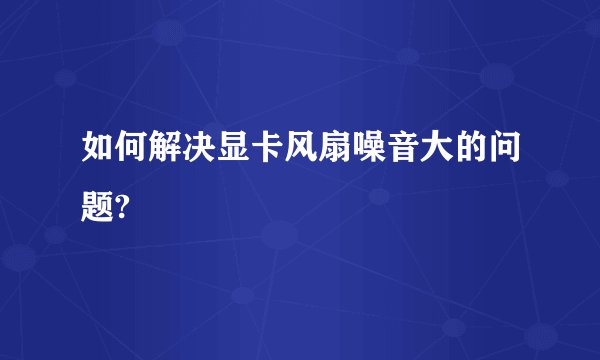 如何解决显卡风扇噪音大的问题?