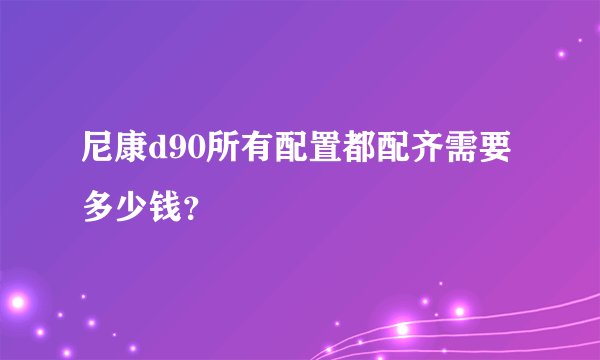 尼康d90所有配置都配齐需要多少钱?