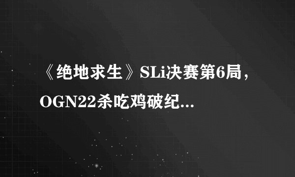 《绝地求生》SLi决赛第6局,OGN22杀吃鸡破纪录,4AM梦游0杀第十,如何评价?