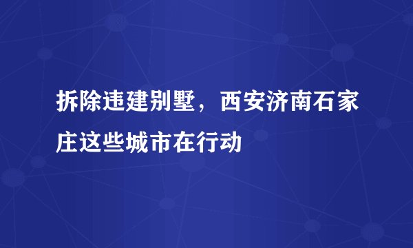 拆除违建别墅，西安济南石家庄这些城市在行动