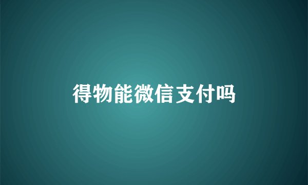得物能微信支付吗