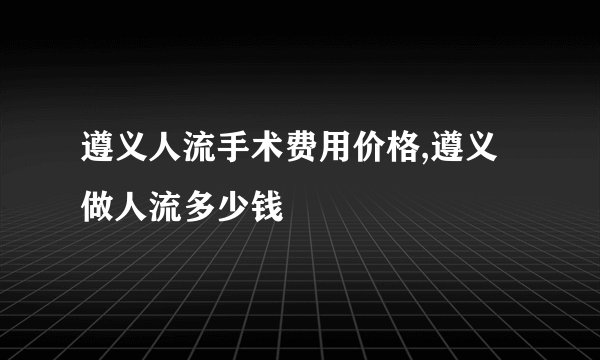 遵义人流手术费用价格,遵义做人流多少钱