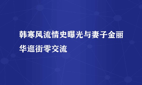 韩寒风流情史曝光与妻子金丽华逛街零交流