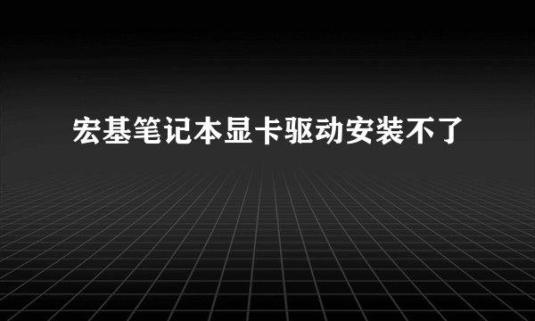 宏基笔记本显卡驱动安装不了