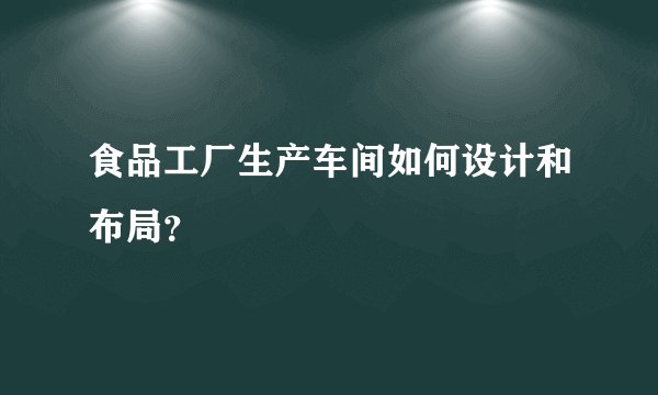 食品工厂生产车间如何设计和布局？